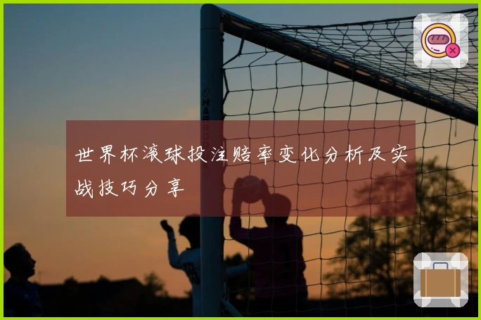 世界杯滚球投注赔率变化分析及实战技巧分享