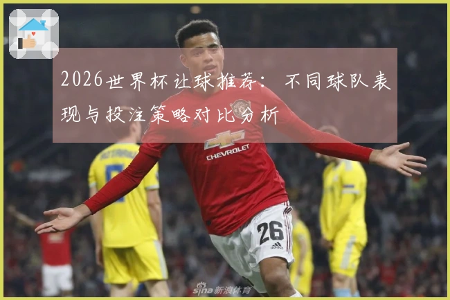 2026世界杯让球推荐：不同球队表现与投注策略对比分析