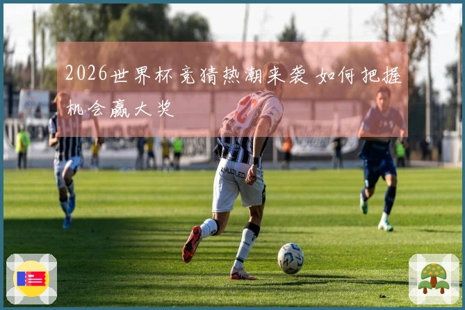 2026世界杯竞猜热潮来袭 如何把握机会赢大奖
