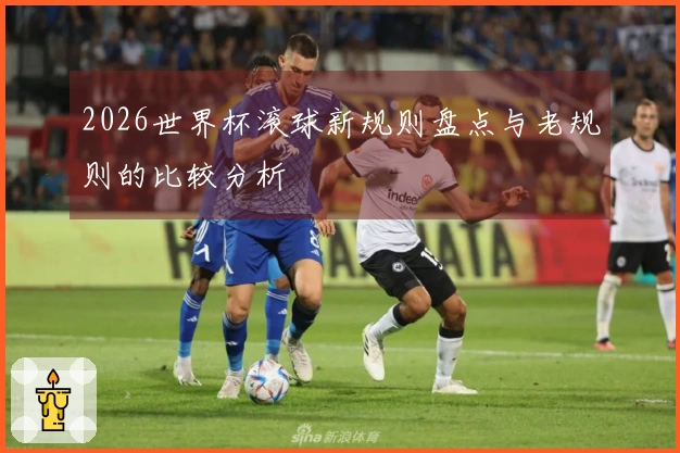 2026世界杯滚球新规则盘点与老规则的比较分析