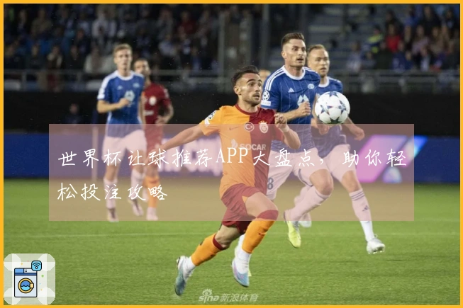 世界杯让球推荐APP大盘点，助你轻松投注攻略