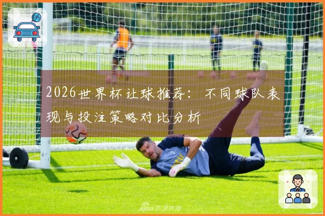 2026世界杯让球推荐：不同球队表现与投注策略对比分析
