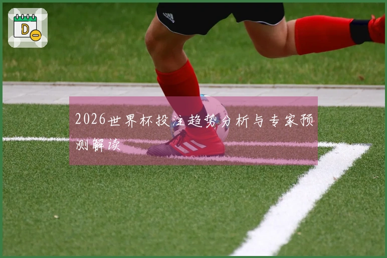 2026世界杯投注趋势分析与专家预测解读