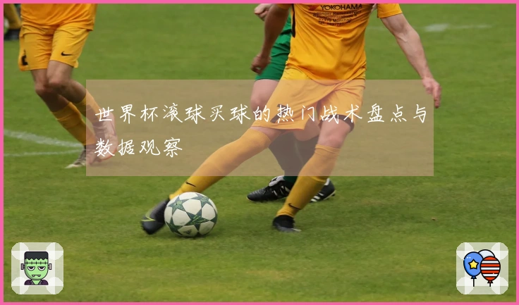 世界杯滚球买球的热门战术盘点与数据观察
