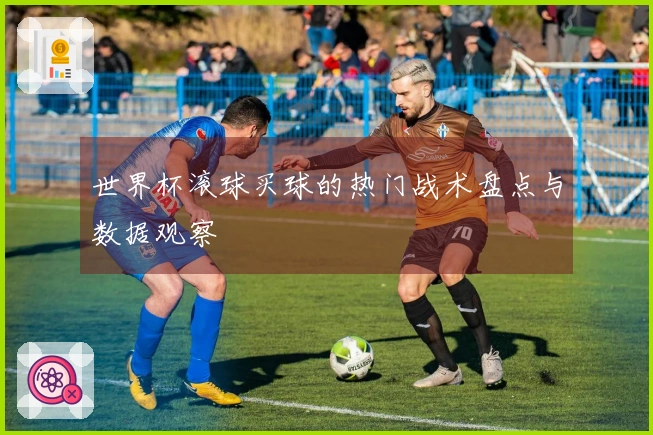 世界杯滚球买球的热门战术盘点与数据观察