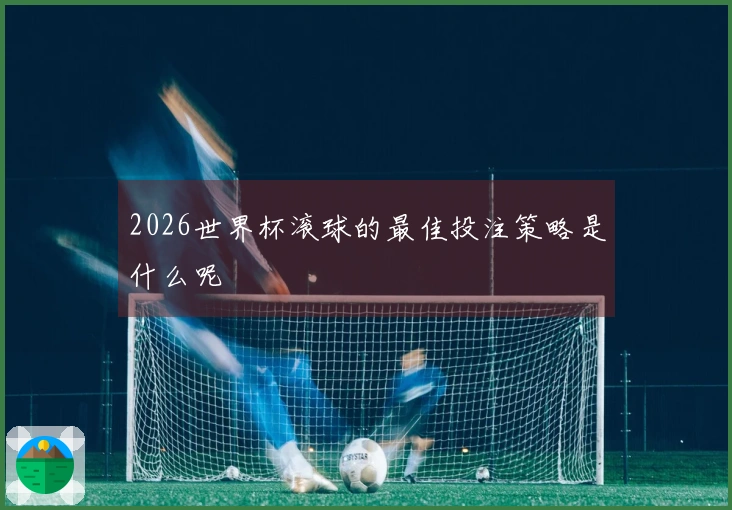 2026世界杯滚球的最佳投注策略是什么呢