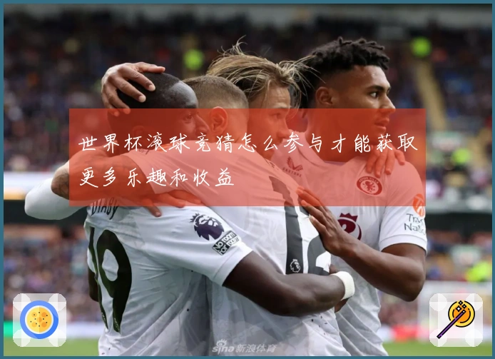 世界杯滚球竞猜怎么参与才能获取更多乐趣和收益