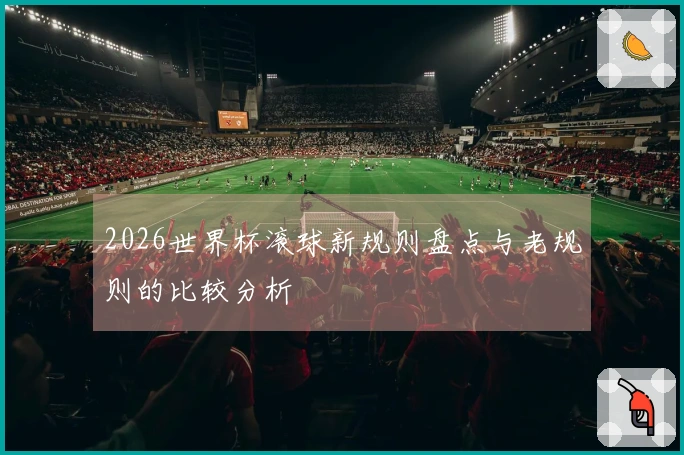 2026世界杯滚球新规则盘点与老规则的比较分析